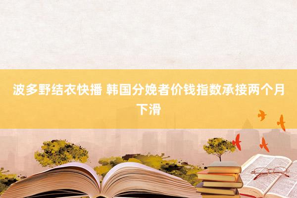 波多野结衣快播 韩国分娩者价钱指数承接两个月下滑