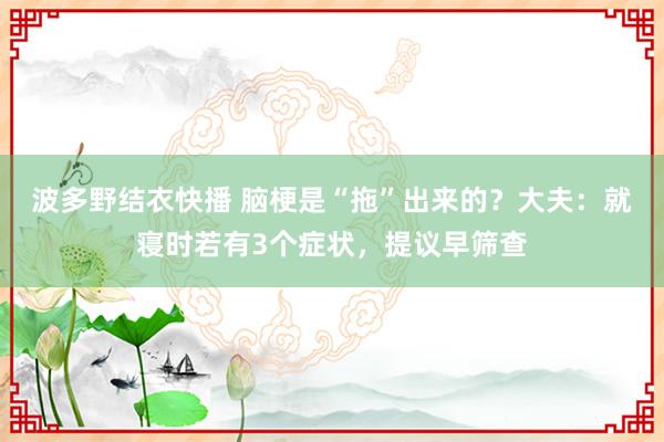 波多野结衣快播 脑梗是“拖”出来的？大夫：就寝时若有3个症状，提议早筛查