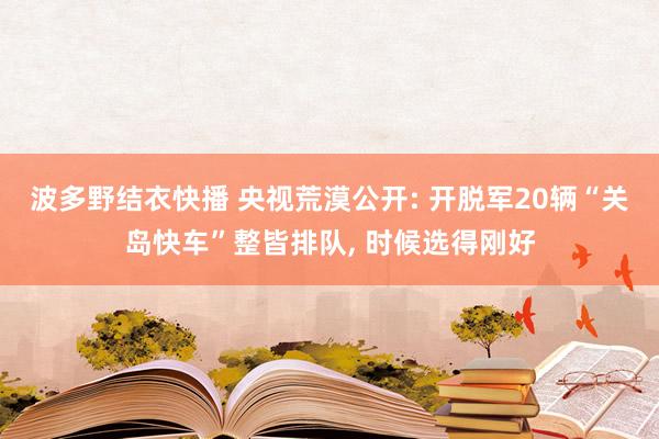 波多野结衣快播 央视荒漠公开: 开脱军20辆“关岛快车”整皆排队， 时候选得刚好