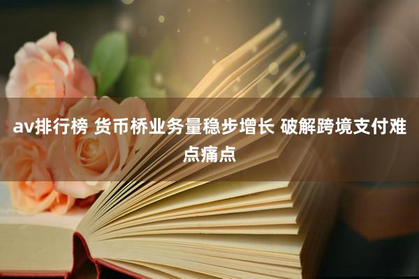 av排行榜 货币桥业务量稳步增长 破解跨境支付难点痛点