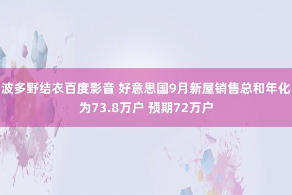 波多野结衣百度影音 好意思国9月新屋销售总和年化为73.8万户 预期72万户