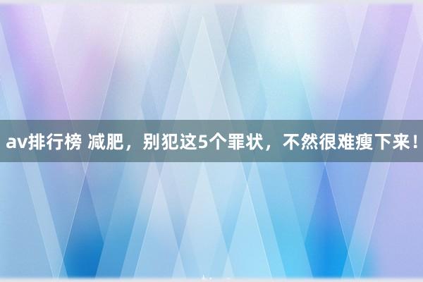 av排行榜 减肥，别犯这5个罪状，不然很难瘦下来！