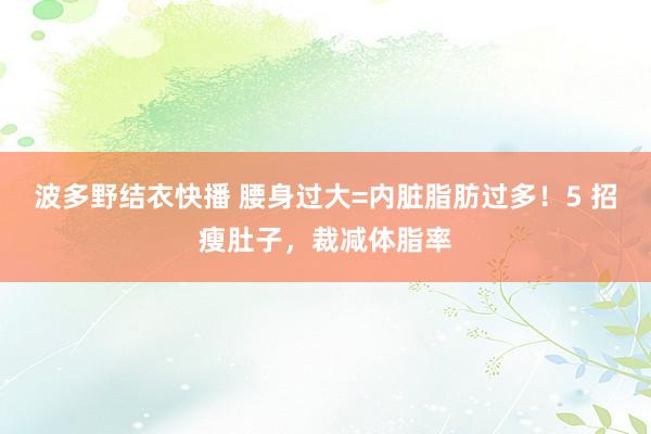 波多野结衣快播 腰身过大=内脏脂肪过多！5 招瘦肚子，裁减体脂率