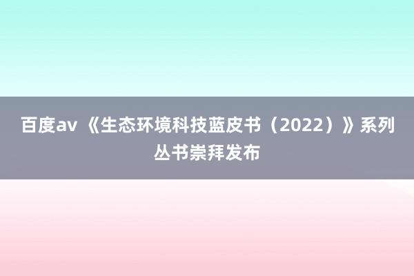 百度av 《生态环境科技蓝皮书（2022）》系列丛书崇拜发布