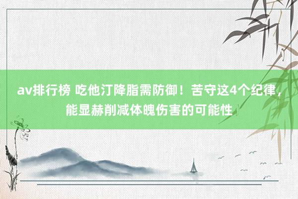 av排行榜 吃他汀降脂需防御！苦守这4个纪律，能显赫削减体魄伤害的可能性