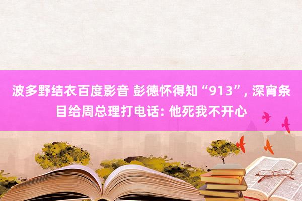 波多野结衣百度影音 彭德怀得知“913”， 深宵条目给周总理打电话: 他死我不开心