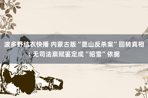 波多野结衣快播 内蒙古版“昆山反杀案”回转真相: 无司法禀赋鉴定成“昭雪”依据