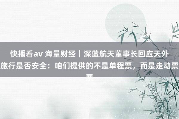 快播看av 海量财经丨深蓝航天董事长回应天外旅行是否安全：咱们提供的不是单程票，而是走动票