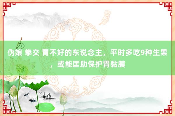 伪娘 拳交 胃不好的东说念主，平时多吃9种生果，或能匡助保护胃黏膜