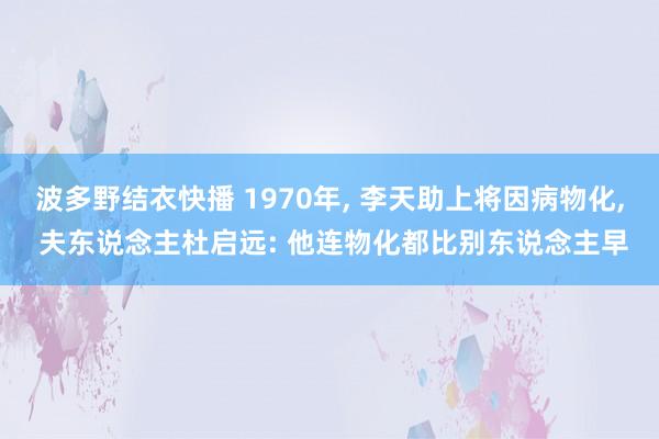 波多野结衣快播 1970年， 李天助上将因病物化， 夫东说念主杜启远: 他连物化都比别东说念主早