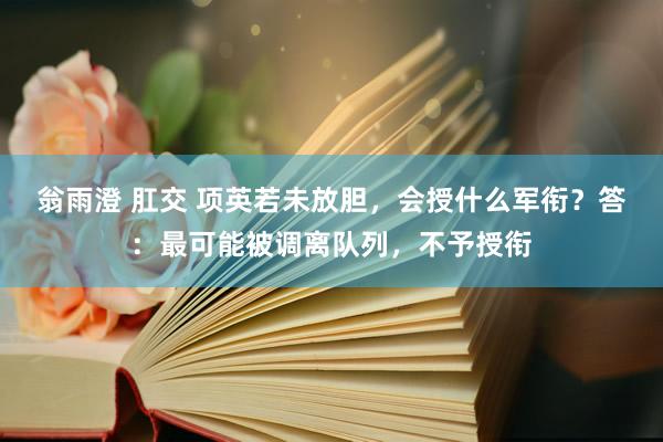 翁雨澄 肛交 项英若未放胆，会授什么军衔？答：最可能被调离队列，不予授衔