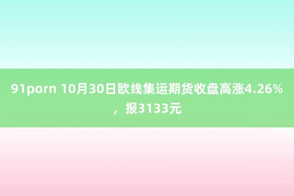 91porn 10月30日欧线集运期货收盘高涨4.26%，报3133元