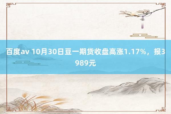 百度av 10月30日豆一期货收盘高涨1.17%，报3989元