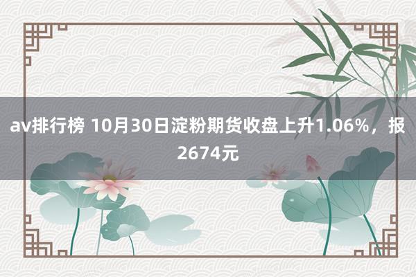 av排行榜 10月30日淀粉期货收盘上升1.06%，报2674元