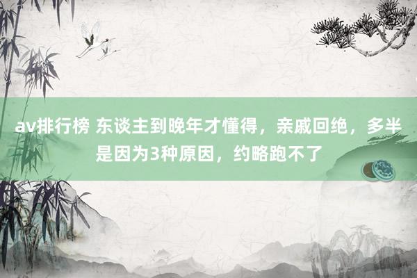 av排行榜 东谈主到晚年才懂得，亲戚回绝，多半是因为3种原因，约略跑不了