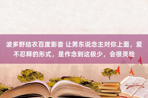 波多野结衣百度影音 让男东说念主对你上面，爱不忍释的形式，是作念到这极少，会很灵验