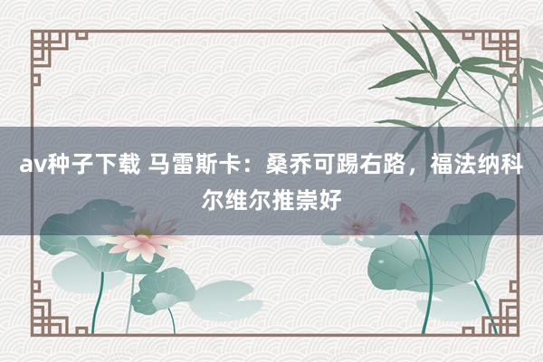 av种子下载 马雷斯卡：桑乔可踢右路，福法纳科尔维尔推崇好