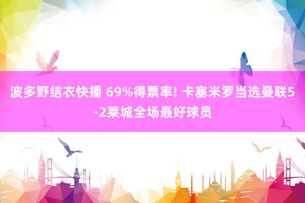 波多野结衣快播 69%得票率! 卡塞米罗当选曼联5-2莱城全场最好球员