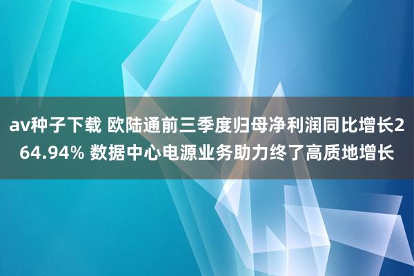 av种子下载 欧陆通前三季度归母净利润同比增长264.94% 数据中心电源业务助力终了高质地增长