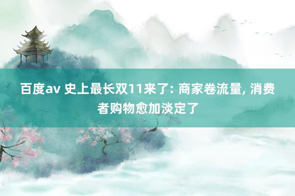 百度av 史上最长双11来了: 商家卷流量， 消费者购物愈加淡定了