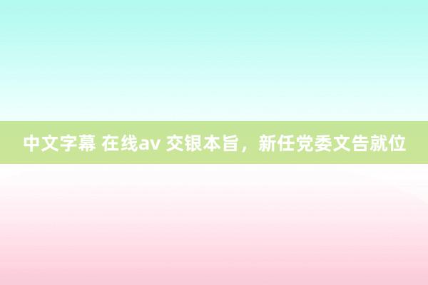 中文字幕 在线av 交银本旨，新任党委文告就位