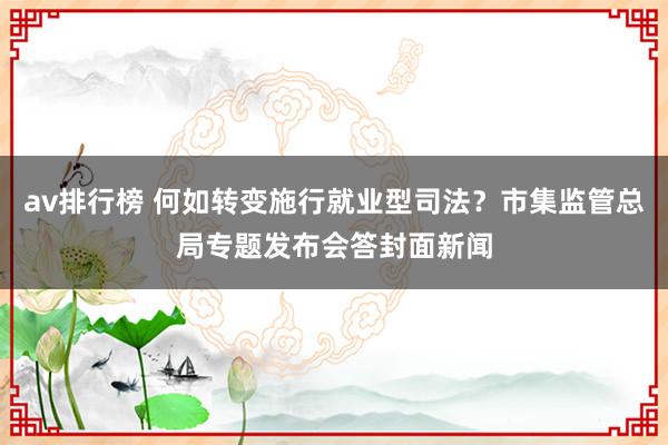 av排行榜 何如转变施行就业型司法？市集监管总局专题发布会答封面新闻