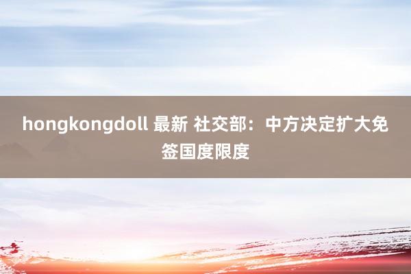 hongkongdoll 最新 社交部：中方决定扩大免签国度限度