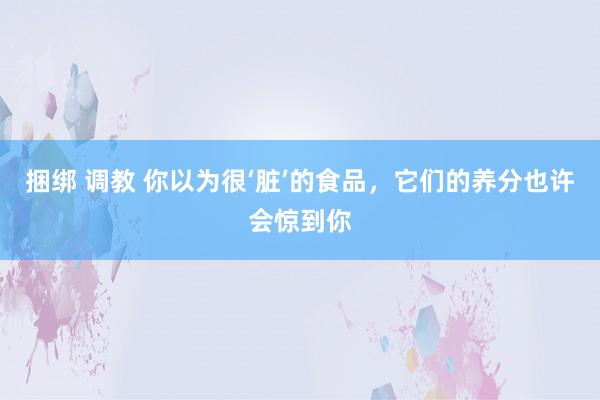 捆绑 调教 你以为很‘脏’的食品，它们的养分也许会惊到你