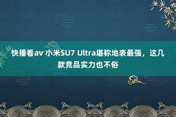 快播看av 小米SU7 Ultra堪称地表最强，这几款竞品实力也不俗