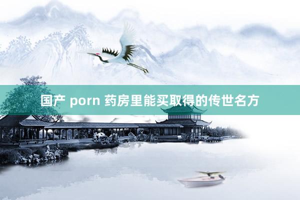 国产 porn 药房里能买取得的传世名方