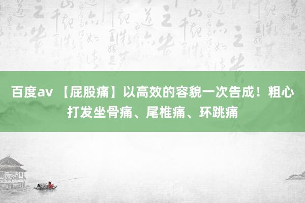 百度av 【屁股痛】以高效的容貌一次告成！粗心打发坐骨痛、尾椎痛、环跳痛