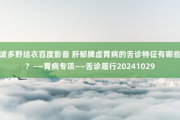 波多野结衣百度影音 肝郁脾虚胃病的舌诊特征有哪些？——胃病专项——舌诊履行20241029