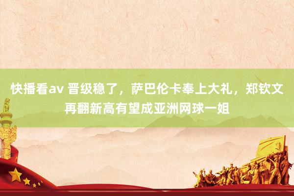 快播看av 晋级稳了，萨巴伦卡奉上大礼，郑钦文再翻新高有望成亚洲网球一姐