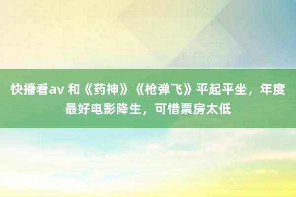 快播看av 和《药神》《枪弹飞》平起平坐，年度最好电影降生，可惜票房太低