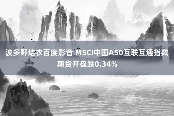 波多野结衣百度影音 MSCI中国A50互联互通指数期货开盘跌0.34%