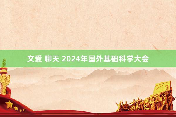 文爱 聊天 2024年国外基础科学大会