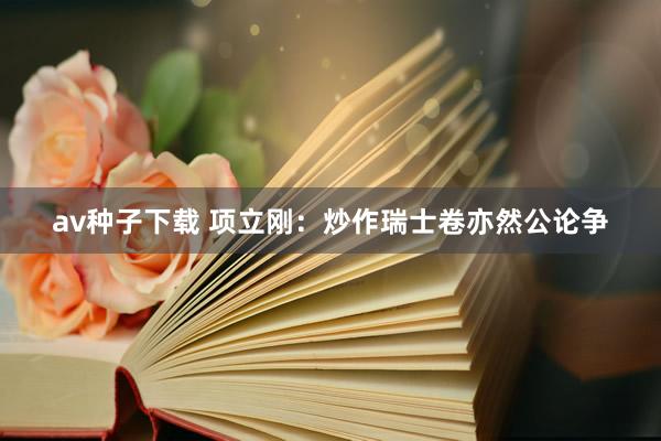 av种子下载 项立刚：炒作瑞士卷亦然公论争