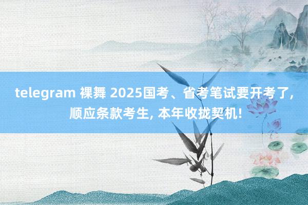 telegram 裸舞 2025国考、省考笔试要开考了， 顺应条款考生， 本年收拢契机!