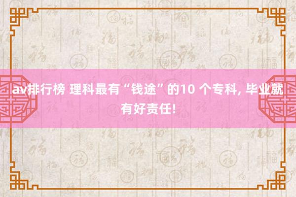 av排行榜 理科最有“钱途”的10 个专科， 毕业就有好责任!