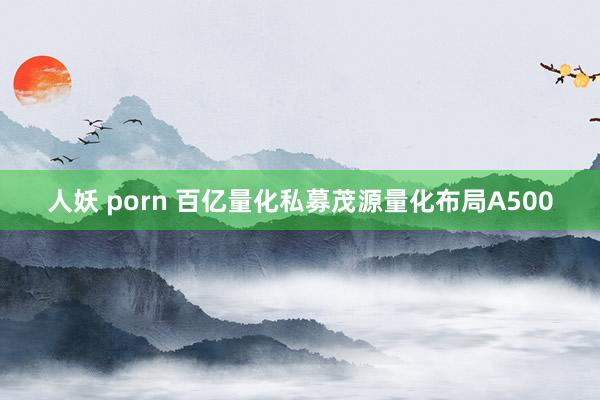 人妖 porn 百亿量化私募茂源量化布局A500