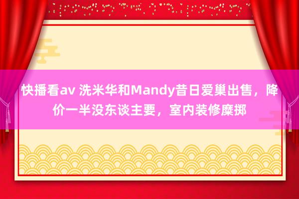 快播看av 洗米华和Mandy昔日爱巢出售，降价一半没东谈主要，室内装修糜掷