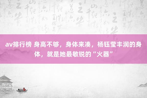 av排行榜 身高不够，身体来凑，杨钰莹丰润的身体，就是她最敏锐的“火器”