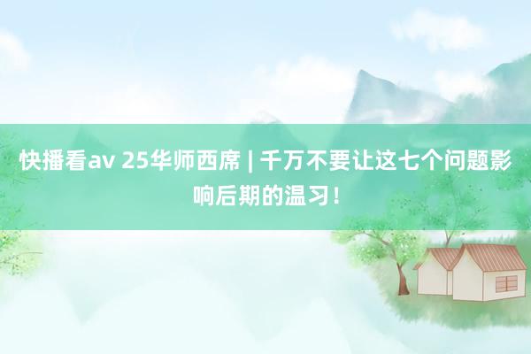 快播看av 25华师西席 | 千万不要让这七个问题影响后期的温习！