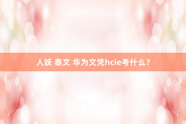 人妖 泰文 华为文凭hcie考什么？