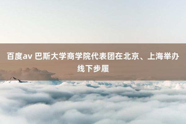 百度av 巴斯大学商学院代表团在北京、上海举办线下步履