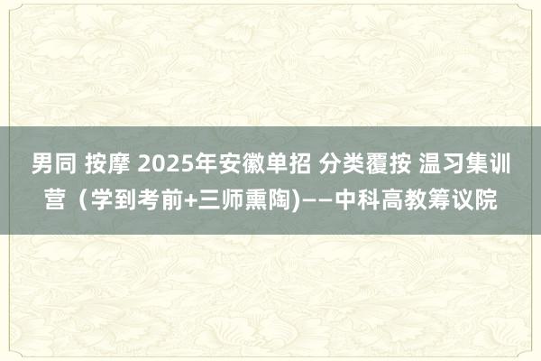 男同 按摩 2025年安徽单招 分类覆按 温习集训营（学到考前+三师熏陶)——中科高教筹议院