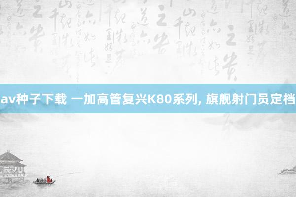 av种子下载 一加高管复兴K80系列， 旗舰射门员定档