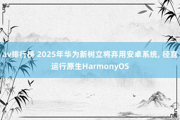 av排行榜 2025年华为新树立将弃用安卓系统， 径直运行原生HarmonyOS