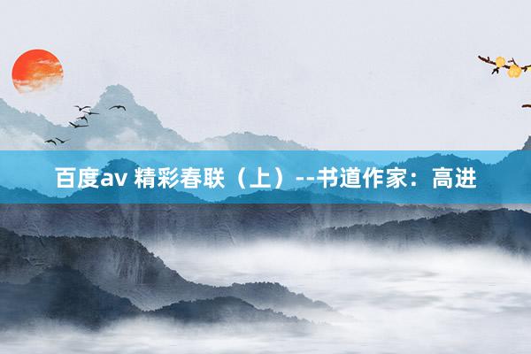 百度av 精彩春联（上）--书道作家：高进