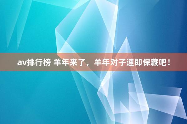 av排行榜 羊年来了，羊年对子速即保藏吧！